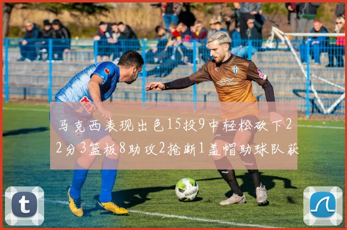 马克西表现出色15投9中轻松砍下22分3篮板8助攻2抢断1盖帽助球队获胜