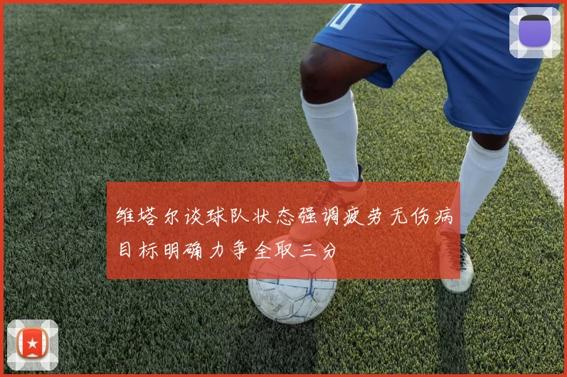 维塔尔谈球队状态强调疲劳无伤病目标明确力争全取三分