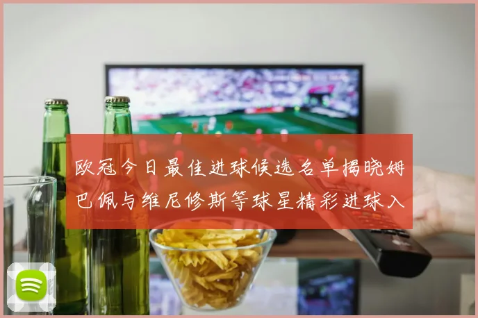 欧冠今日最佳进球候选名单揭晓姆巴佩与维尼修斯等球星精彩进球入围