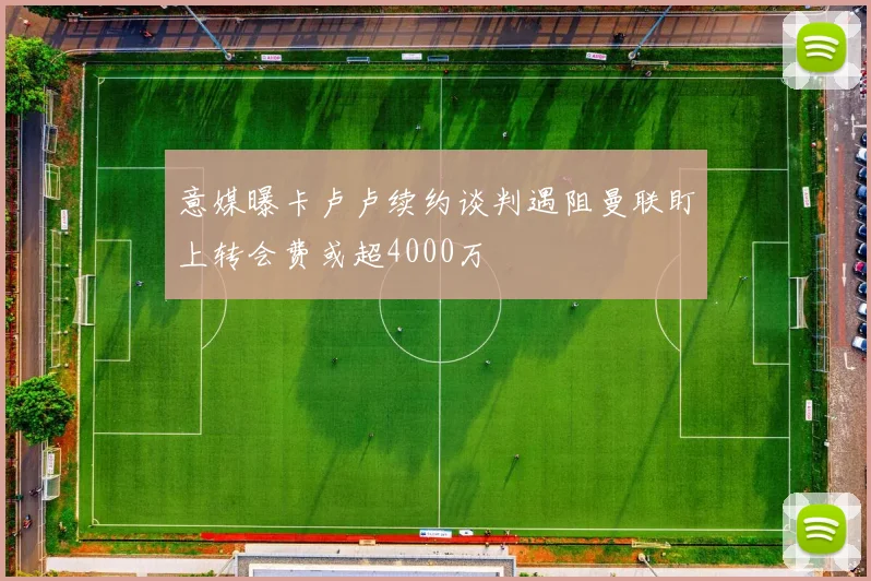 意媒曝卡卢卢续约谈判遇阻曼联盯上转会费或超4000万