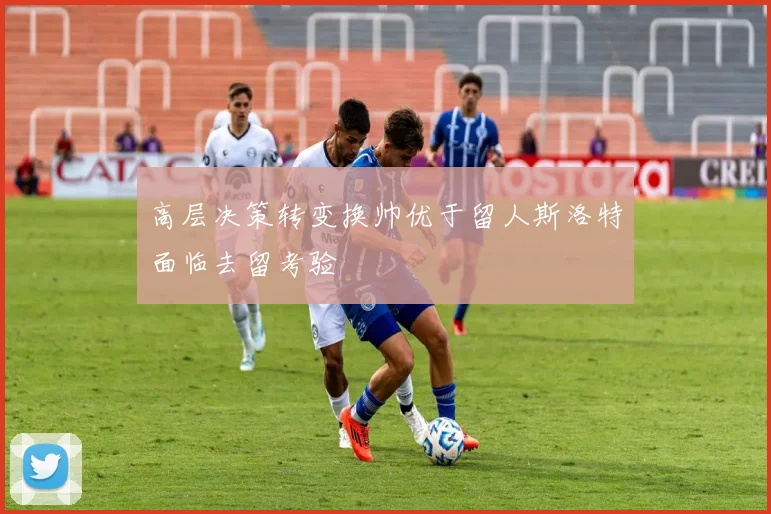 高层决策转变换帅优于留人斯洛特面临去留考验