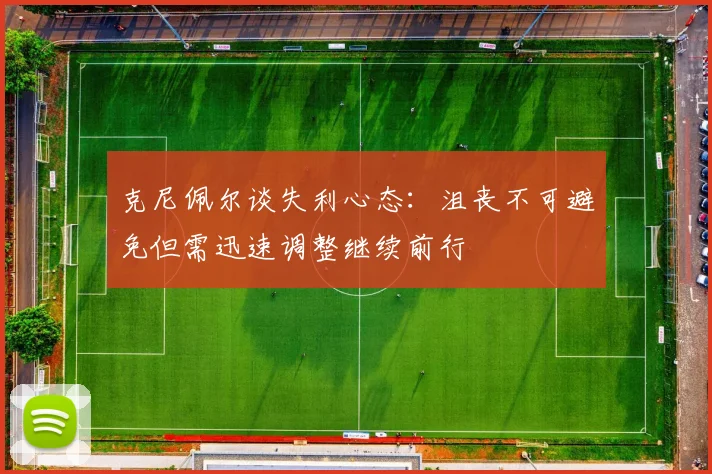 克尼佩尔谈失利心态：沮丧不可避免但需迅速调整继续前行