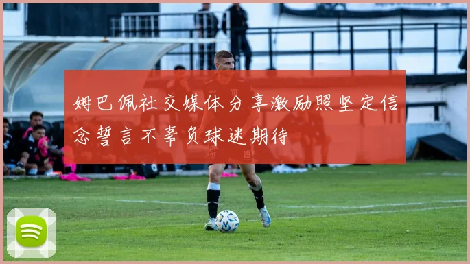 姆巴佩社交媒体分享激励照坚定信念誓言不辜负球迷期待