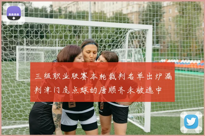 三级职业联赛本轮裁判名单出炉漏判津门虎点球的唐顺齐未被选中