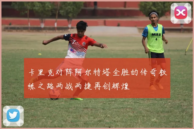 卡里克对阵阿尔特塔全胜的传奇教练之路两战两捷再创辉煌