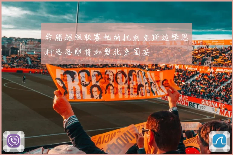 希腊超级联赛帕纳托利克斯边锋恩科洛洛即将加盟北京国安