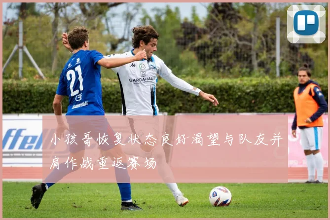 小孩哥恢复状态良好渴望与队友并肩作战重返赛场