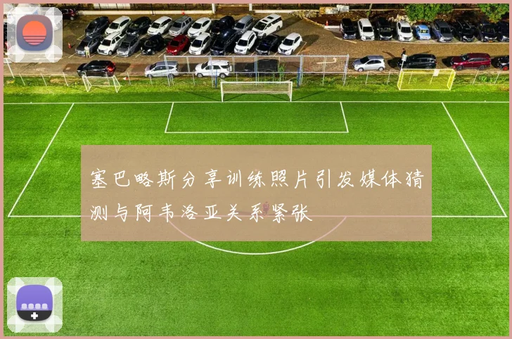 塞巴略斯分享训练照片引发媒体猜测与阿韦洛亚关系紧张