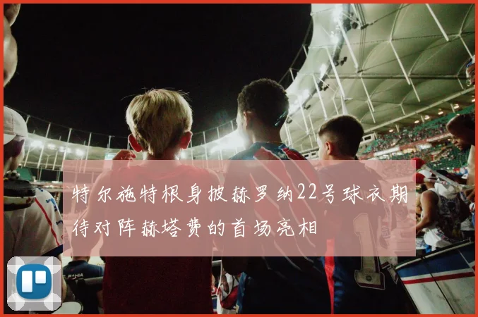 特尔施特根身披赫罗纳22号球衣期待对阵赫塔费的首场亮相