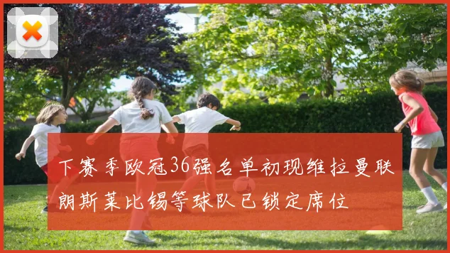 下赛季欧冠36强名单初现维拉曼联朗斯莱比锡等球队已锁定席位