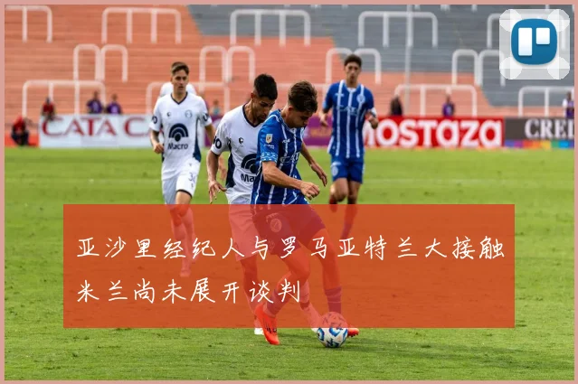 亚沙里经纪人与罗马亚特兰大接触米兰尚未展开谈判