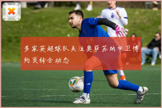 多家英超球队关注奥萨苏纳中卫博约莫转会动态