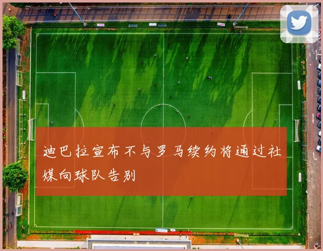 迪巴拉宣布不与罗马续约将通过社媒向球队告别